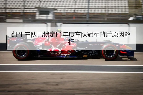 红牛车队已锁定F1年度车队冠军背后原因解析
